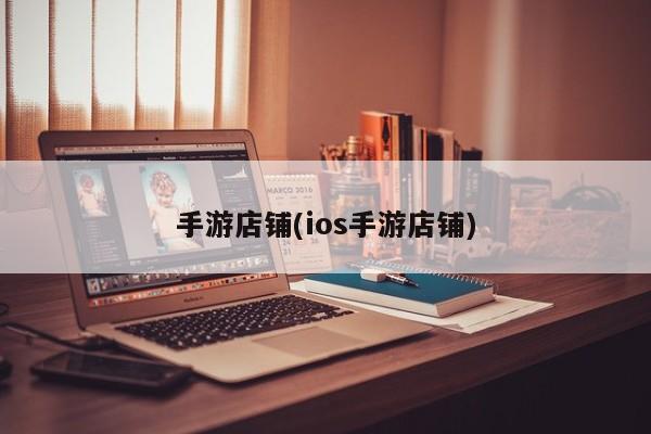 手游店铺(ios手游店铺)
