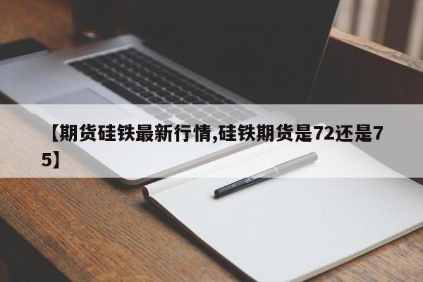 【期货硅铁最新行情,硅铁期货是72还是75】