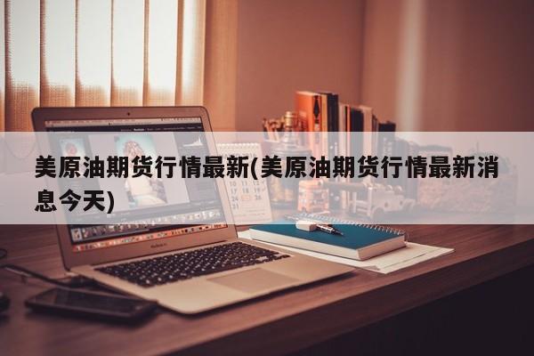 美原油期货行情最新(美原油期货行情最新消息今天)