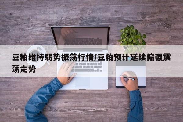 豆粕维持弱势振荡行情/豆粕预计延续偏强震荡走势