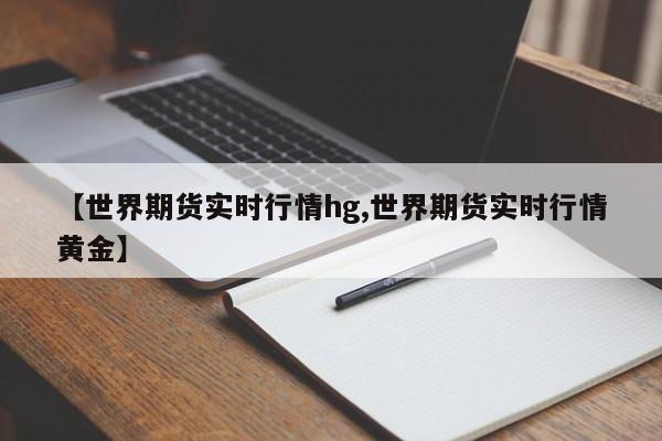 【世界期货实时行情hg,世界期货实时行情黄金】