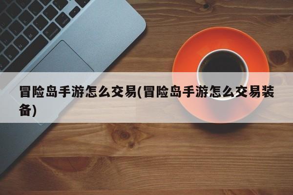 冒险岛手游怎么交易(冒险岛手游怎么交易装备)