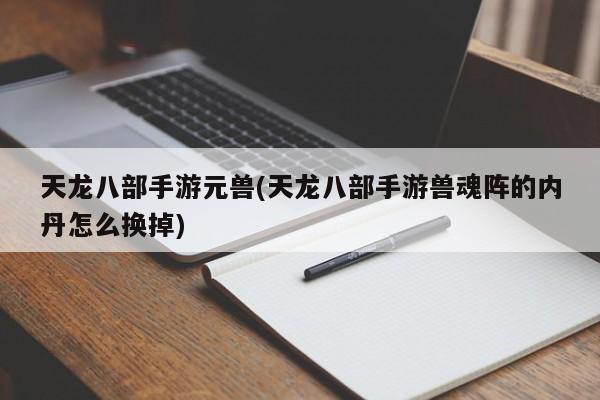 天龙八部手游元兽(天龙八部手游兽魂阵的内丹怎么换掉)