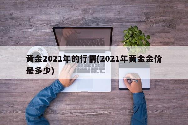 黄金2021年的行情(2021年黄金金价是多少)