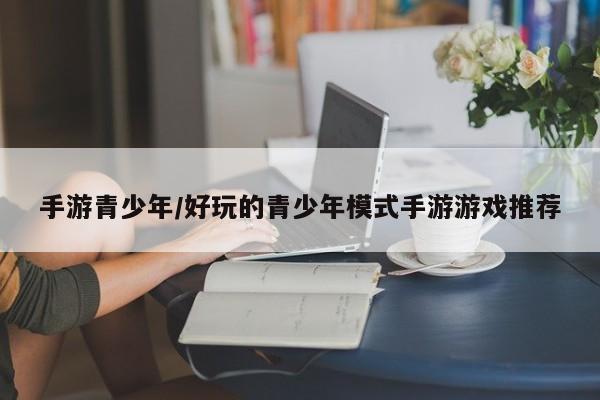 手游青少年/好玩的青少年模式手游游戏推荐