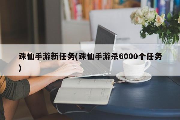 诛仙手游新任务(诛仙手游杀6000个任务)