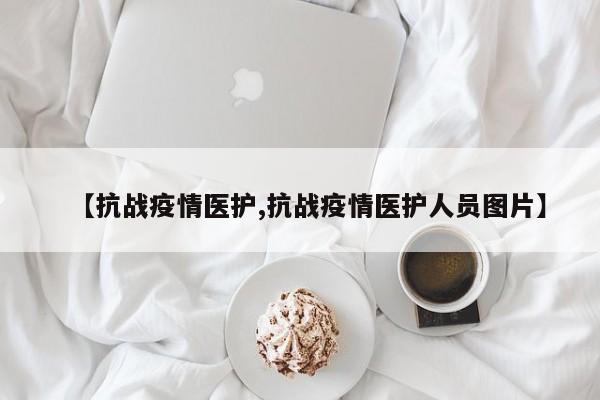 【抗战疫情医护,抗战疫情医护人员图片】