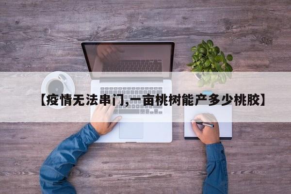【疫情无法串门,一亩桃树能产多少桃胶】