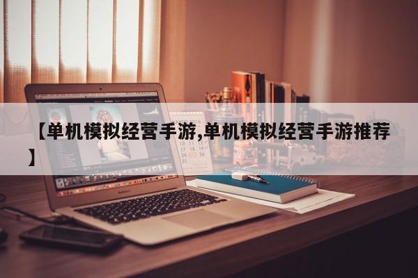 【单机模拟经营手游,单机模拟经营手游推荐】