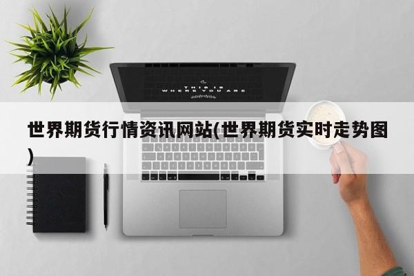 世界期货行情资讯网站(世界期货实时走势图)