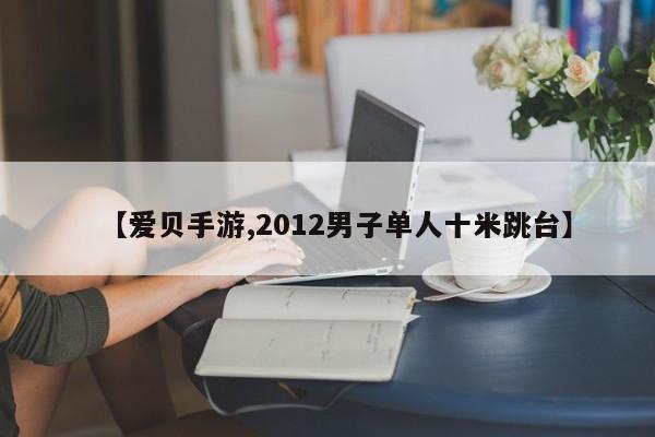 【爱贝手游,2012男子单人十米跳台】