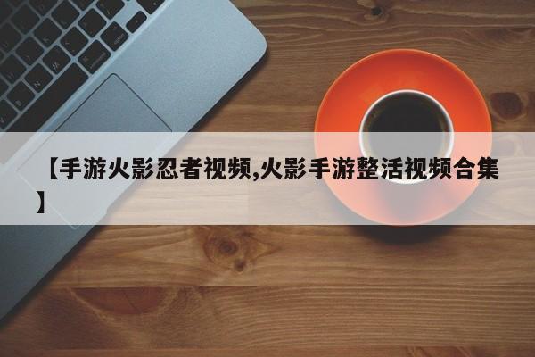 【手游火影忍者视频,火影手游整活视频合集】