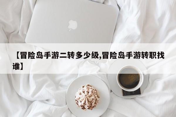 【冒险岛手游二转多少级,冒险岛手游转职找谁】