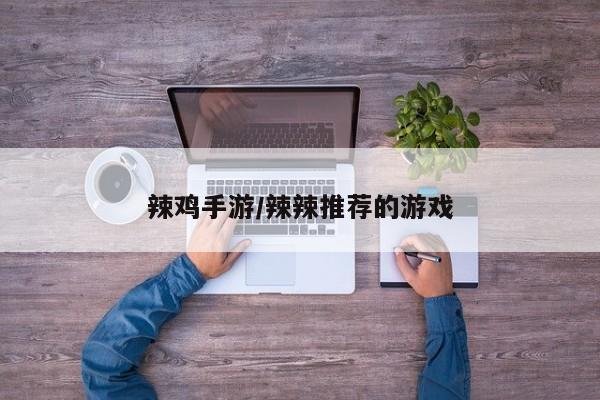 辣鸡手游/辣辣推荐的游戏