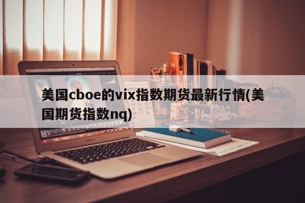 美国cboe的vix指数期货最新行情(美国期货指数nq)