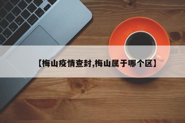 【梅山疫情查封,梅山属于哪个区】