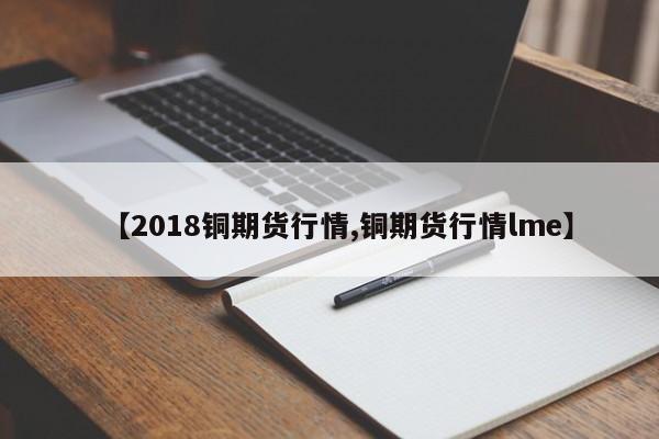 【2018铜期货行情,铜期货行情lme】