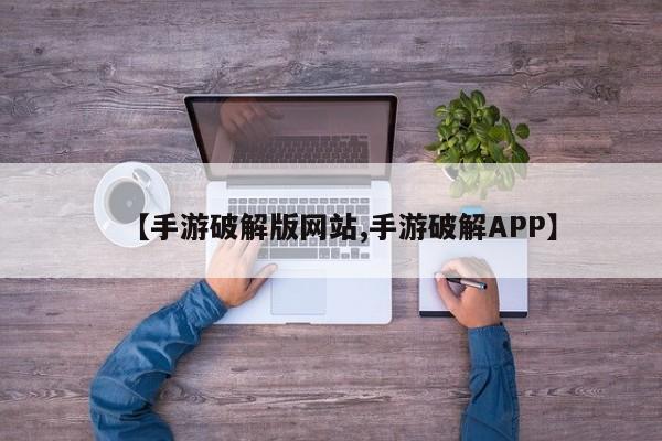 【手游破解版网站,手游破解APP】