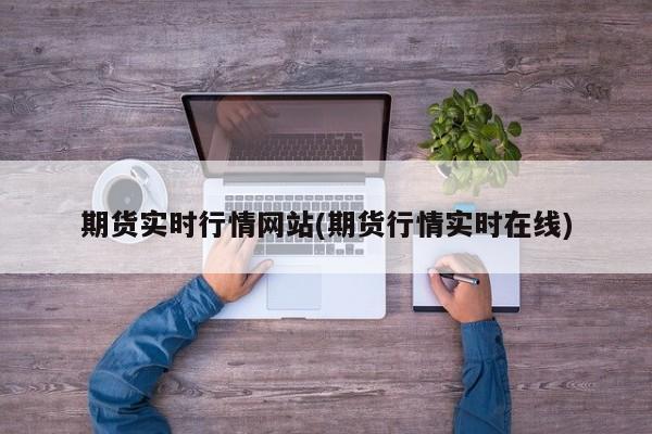 期货实时行情网站(期货行情实时在线)