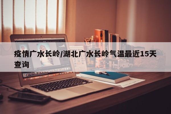 疫情广水长岭/湖北广水长岭气温最近15天查询