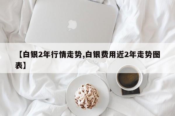 【白银2年行情走势,白银费用近2年走势图表】