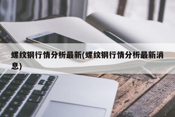 螺纹钢行情分析最新(螺纹钢行情分析最新消息)