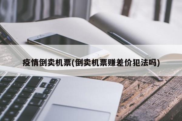 疫情倒卖机票(倒卖机票赚差价犯法吗)
