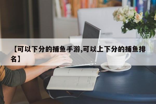 【可以下分的捕鱼手游,可以上下分的捕鱼排名】