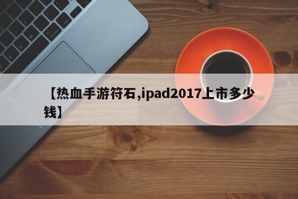 【热血手游符石,ipad2017上市多少钱】