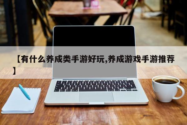 【有什么养成类手游好玩,养成游戏手游推荐】