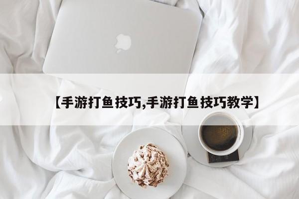 【手游打鱼技巧,手游打鱼技巧教学】