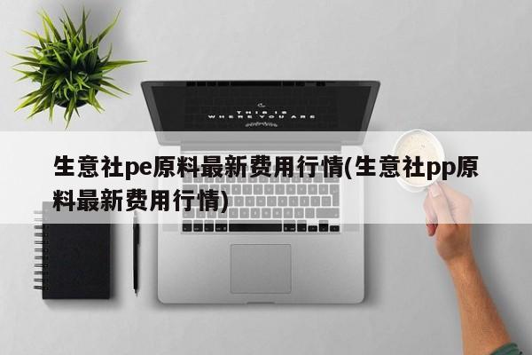 生意社pe原料最新费用行情(生意社pp原料最新费用行情)