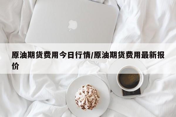 原油期货费用今日行情/原油期货费用最新报价