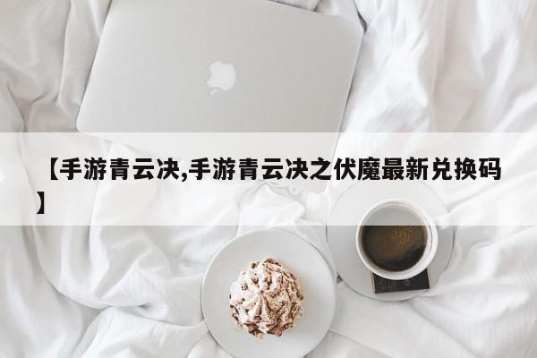 【手游青云决,手游青云决之伏魔最新兑换码】