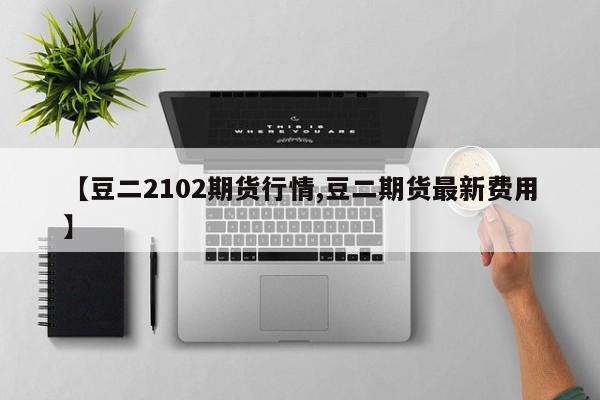 【豆二2102期货行情,豆二期货最新费用】