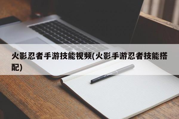 火影忍者手游技能视频(火影手游忍者技能搭配)