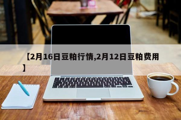 【2月16日豆粕行情,2月12日豆粕费用】