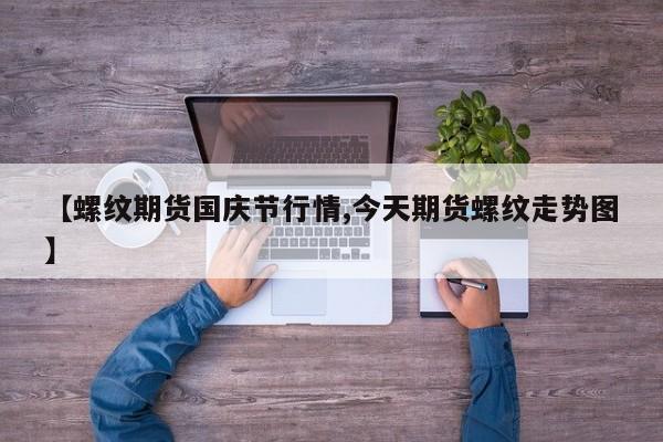 【螺纹期货国庆节行情,今天期货螺纹走势图】