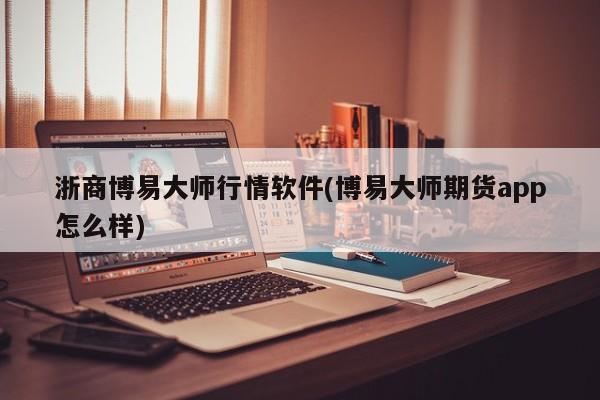 浙商博易大师行情软件(博易大师期货app怎么样)