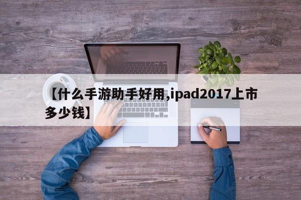 【什么手游助手好用,ipad2017上市多少钱】