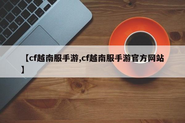 【cf越南服手游,cf越南服手游官方网站】