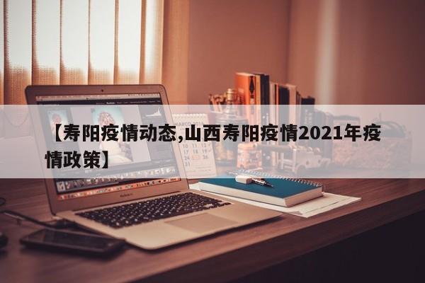 【寿阳疫情动态,山西寿阳疫情2021年疫情政策】