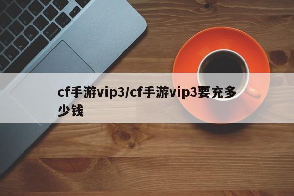 cf手游vip3/cf手游vip3要充多少钱