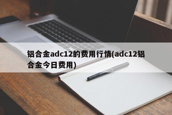 铝合金adc12的费用行情(adc12铝合金今日费用)