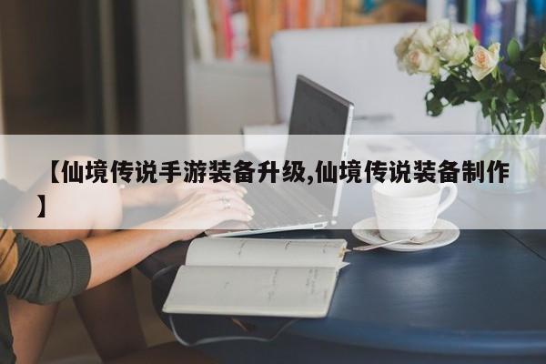 【仙境传说手游装备升级,仙境传说装备制作】