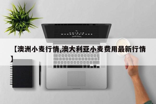 【澳洲小麦行情,澳大利亚小麦费用最新行情】
