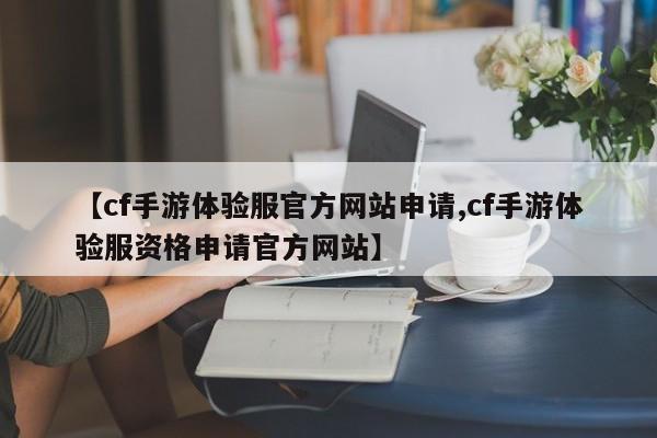 【cf手游体验服官方网站申请,cf手游体验服资格申请官方网站】