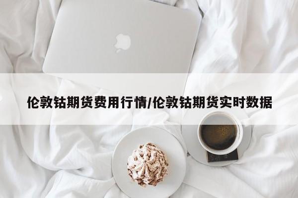 伦敦钴期货费用行情/伦敦钴期货实时数据