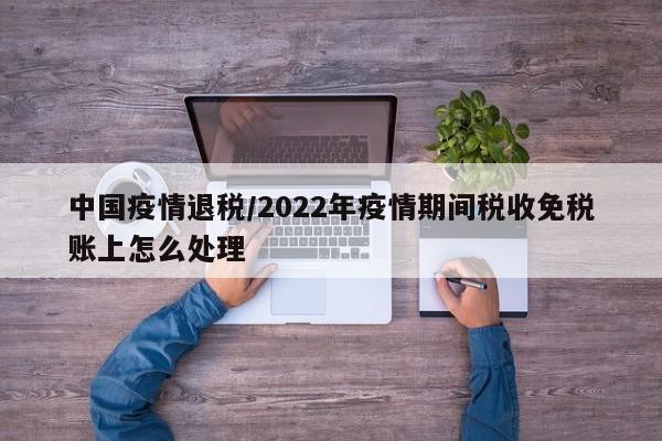 中国疫情退税/2022年疫情期间税收免税账上怎么处理