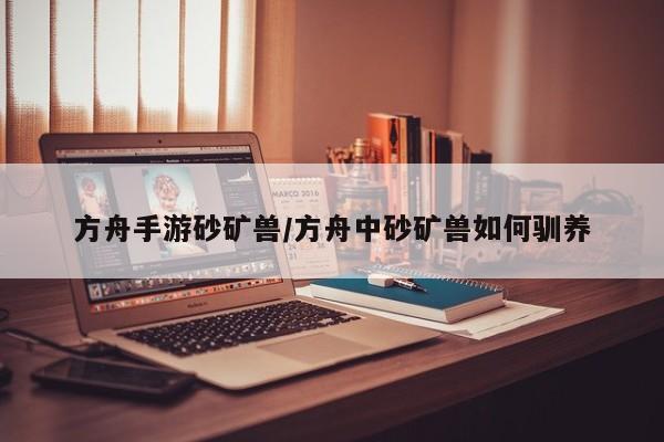 方舟手游砂矿兽/方舟中砂矿兽如何驯养